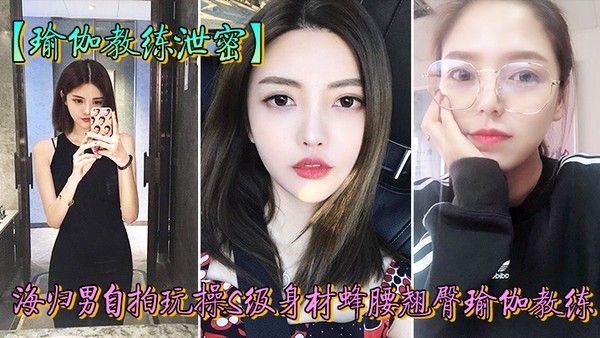 教练泄密海归男玩操身材翘臀瑜.伽教练反差狗完美露脸人前女神私下淫封面
