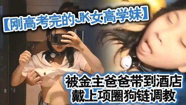 刚高考完的JK女高学妹被金主爸爸带到酒店戴上项圈狗链调教 穿着真空JK制服就是为了爸爸翻起来直接草无套内射封面