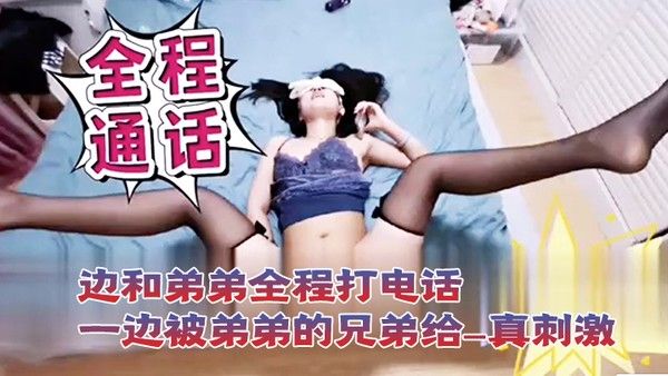 打电话性爱一边和.弟弟全程打电话一边被弟弟的兄弟给操封面
