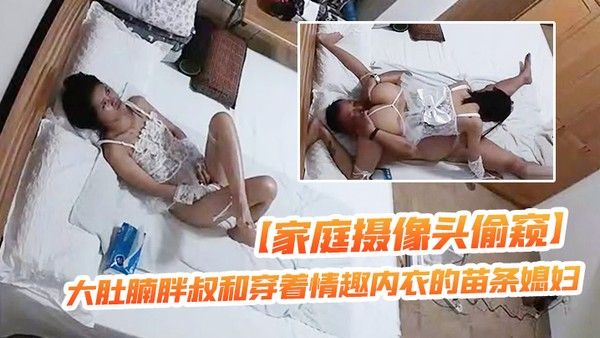 家庭摄像头偷窥大肚腩胖叔和穿着情趣内衣的苗条媳妇玩69这媳 妇的毒龙舔得非常专业封面