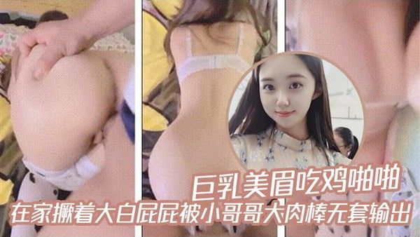巨乳美眉吃鸡啪啪_在家撅着大白屁屁被小哥哥大肉棒无套输出封面