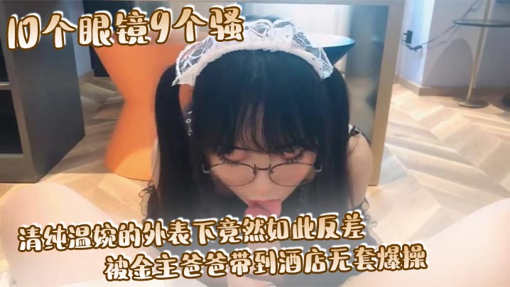 10个眼镜9个骚 清纯温婉的外表下竟然如此反差, 被金主爸爸带到酒店无套爆操, 小小年纪已经是个小骚货封面