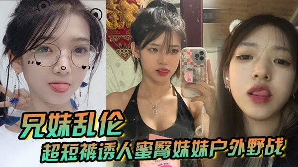 兄妹乱伦超短裤诱人蜜臀妹妹户外野战顶臀后入白嫩肌肤真带劲紧致白虎榨射中 出封面