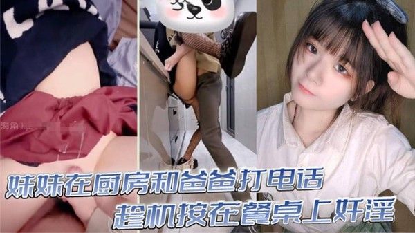真实乱伦意淫妹妹_妹妹在厨房和爸爸打电话_趁机按在餐桌上奸 淫_妙龄酮体小穴真嫩_火力输出干肿蜜穴封面