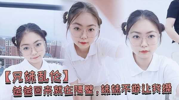 兄妹乱伦爸爸回来就在隔壁妹妹不敢让我操经不 住我的软磨硬泡还是被我操喷水了封面