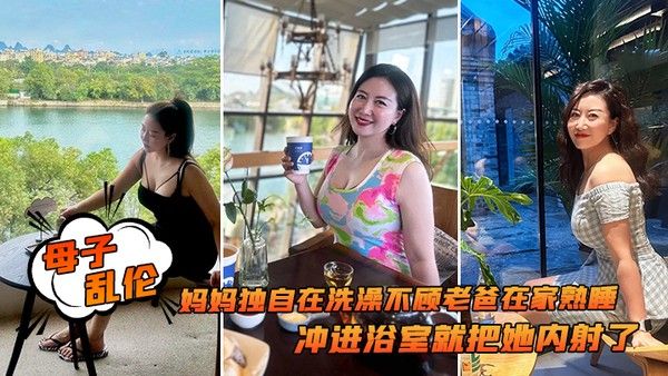 母子乱伦追随本心行动妈妈独自 在洗澡不顾老爸在家熟睡冲进浴室就把她内射了封面