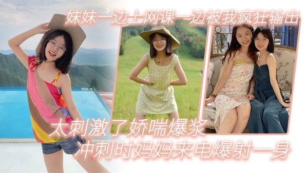 兄妹乱伦妹妹一边上网课一边被我疯狂输出_太刺激了娇喘 爆浆_冲刺时妈妈来电爆射一身封面