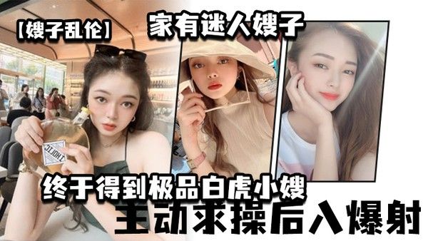 嫂子乱伦家有迷 人嫂子_终于得到极品白虎小嫂_主动求操后入爆射封面