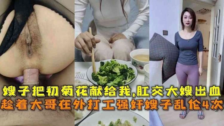 趁着大哥在外打工强奸嫂子乱伦4次，嫂子把初菊花献给我,肛交大嫂出血封面