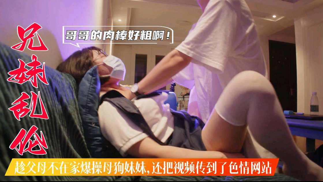 兄妹乱伦_趁父母不在家爆操母狗妹妹_还把视频传到色情网站上封面