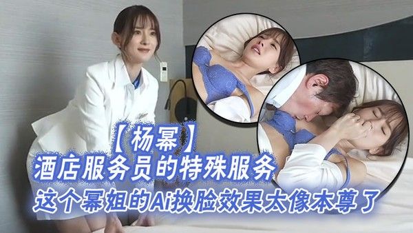 杨幂酒店服务员的特殊服务这个幂姐的Ai换脸效果太像本尊了唯一.的缺点就是有码封面
