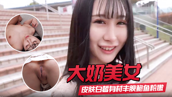 【大奶美女】初撮影皮肤白皙身材丰腴鲍鱼粉嫩 野外露出啪啪大量内射 回房再次中出封面