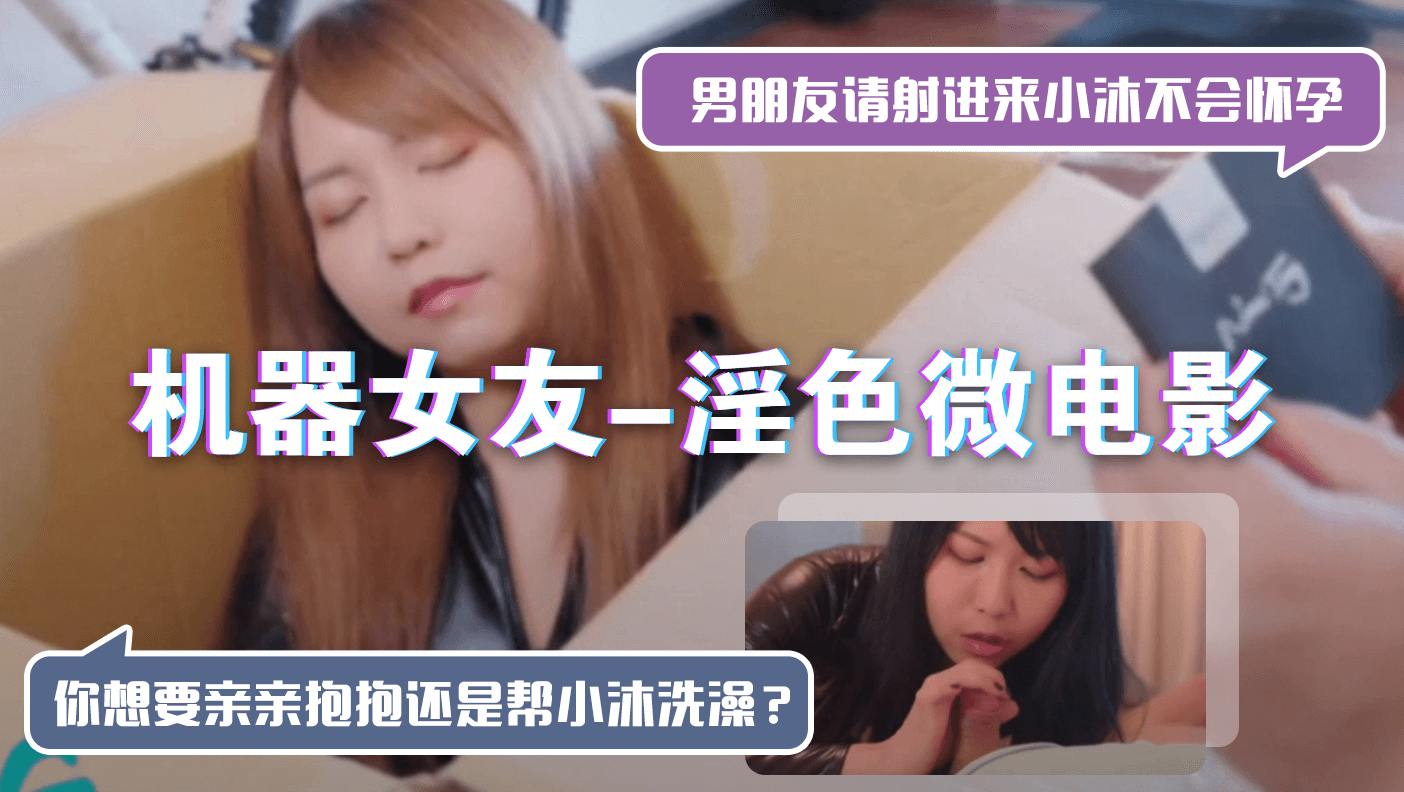 机器女友-淫色微电影「男朋友请射进来小沐不会怀孕」「你想要亲亲抱抱还是帮小沐洗澡？」封面
