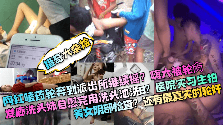 猎奇大杂烩网红嗑药轮奔到派出所继续摇嗨大被轮肏发廊.洗头妹自慰完用洗头池洗B医院实习生拍美女阴部检查还有最真实的轮奸封面