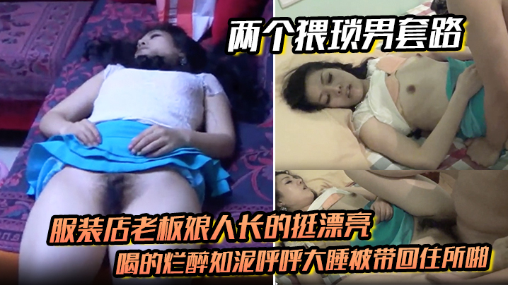 两个猥琐男套路服装店老板娘人长的挺漂亮的喝的烂醉如.泥呼呼大睡被带回住所啪啪啪俩人对话有意思封面