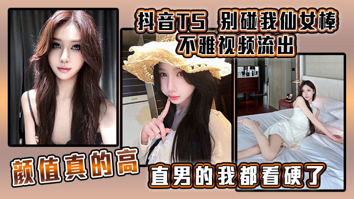 抖音TS别碰我仙女棒不雅视频流出颜值真.的高直男的我都看硬了封面