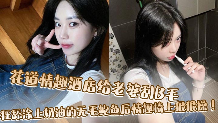 花道情趣.酒店给老婆刮B毛狂舔涂上奶油的无毛鲍鱼后情趣椅上狠狠操封面