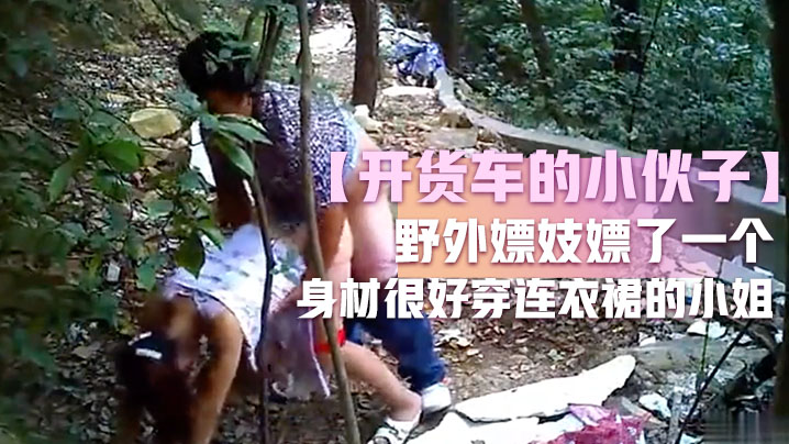 开货车的小伙子野外嫖妓嫖了一.个身材很好穿连衣裙的小姐这么糟糕的环境还能玩仙女座小伙子老汉推车玩的不错封面