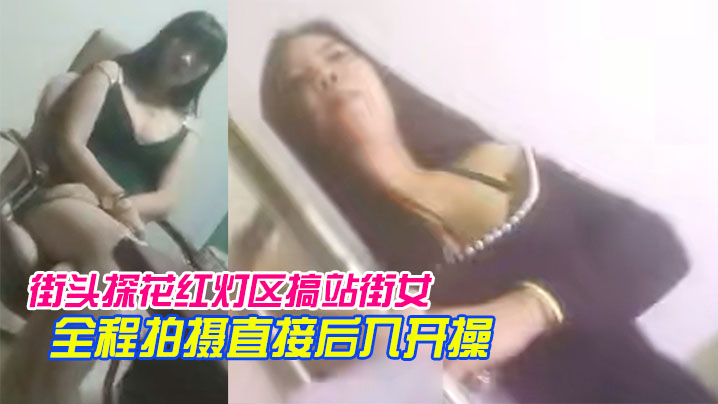 街头探花红灯区搞站街女一家家.逛过去选个风骚轻熟女带到小房间全程拍摄直接后入开操封面