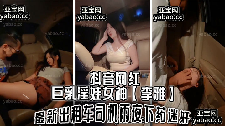抖音网红巨乳淫娃女神李雅最新.出租车司机雨夜下药迷J肆意玩弄封面