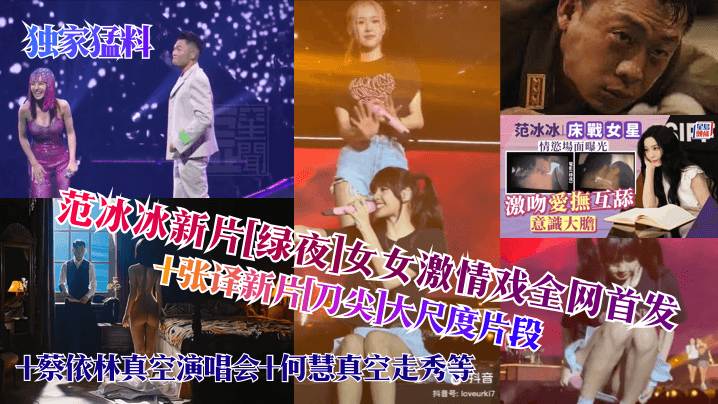 独家猛料范冰冰新片绿夜女女激.情戏全网首发张译新片刀尖大尺度片段蔡依林真空演唱会何慧真空走秀等封面