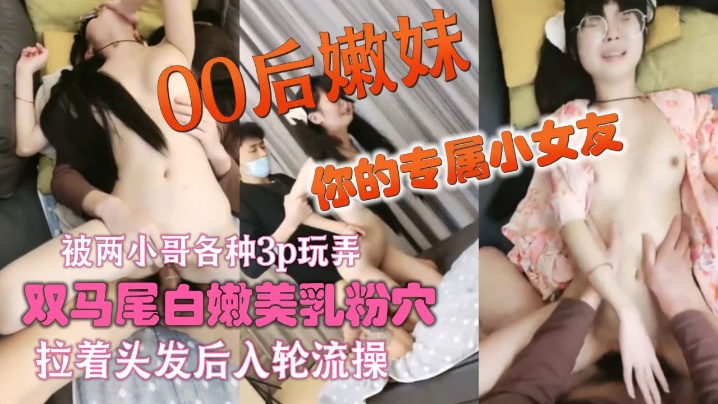 你的专属小女友00后嫩妹被两.小哥各种3p玩弄_双马尾白嫩美乳粉穴_双人掰着腿跳蛋震动_拉着头发后入轮流操封面