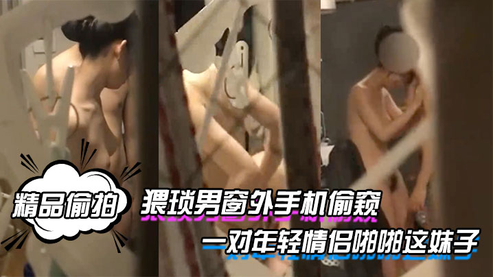 精品偷拍猥琐男窗外手机偷窥一对年轻情侣啪啪这妹子.的身材和奶子真是没得说封面
