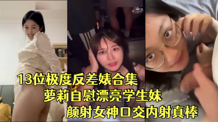 反差婊合集13位极度反差婊合集萝莉自慰漂亮学生妹.颜射女神口交内射真棒封面