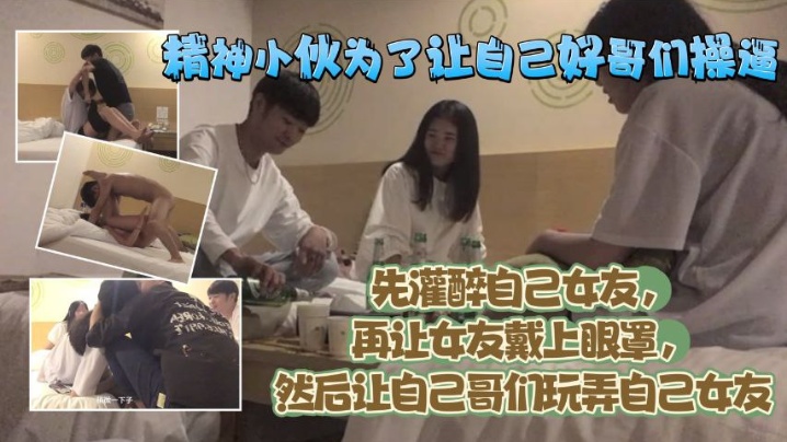 精神小伙为了让自己好哥们艹逼先灌醉自己女友再让女.友戴上眼罩然后让自己哥们玩弄自己女友封面