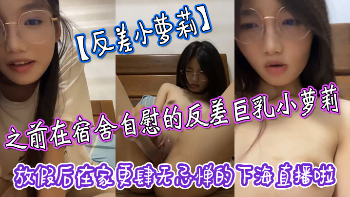 反差小萝莉之前在宿舍自慰的反差巨乳小萝莉放假后在.家更肆无忌惮的下海直播啦拿着水晶肉棒疯狂抽插小嫩封面