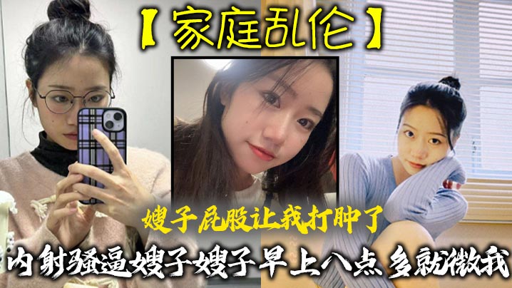 家庭乱伦嫂子屁股让我打肿了内射骚逼嫂子嫂子早上八.点多就微我让我来说弥补我昨天心里也挺过意不去的我又一顿糖衣炮弹甜言蜜语给大嫂整的挺开心封面