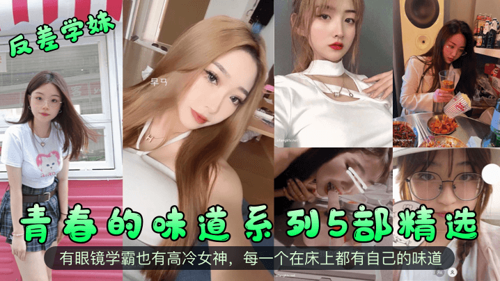 反差学妹青春的味道系列5部精选有眼镜学霸也有高冷.女神每一个在床上都有自己的味道封面