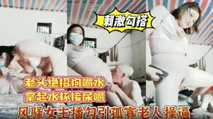 风骚女主播勾引孤寡老人操老头操完口渴接尿喝.封面