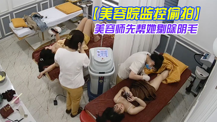 美容院监控偷拍吊带裙女神过来做私密处护理美容师先.帮她剔除阴毛封面