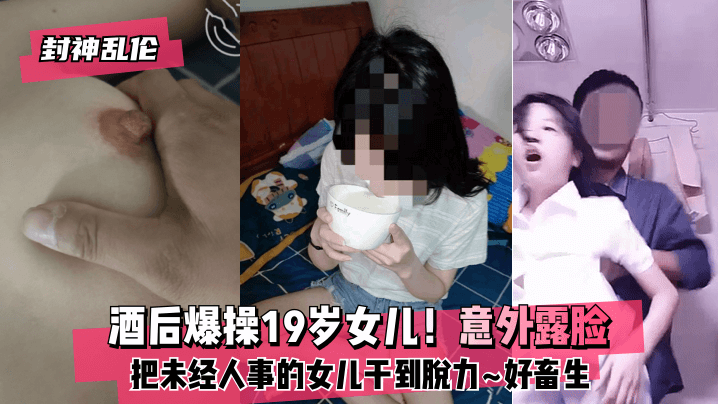 封神乱伦酒后爆操19岁女儿意外露脸把未经人事的女.儿干到脱力好畜生但又好刺激封面