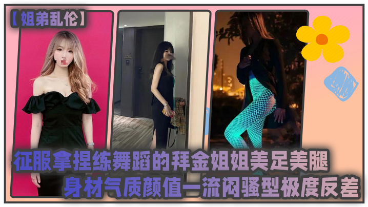 姐弟乱伦征服拿捏练舞蹈的拜金姐姐美足美腿身材气质.颜值一流闷骚型极度反差封面