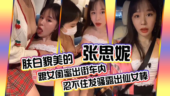 肤白貌美的张思妮跟女闺蜜出街车内忍不住发骚露出仙.女棒_会所养生按摩完包房内相互挑逗直接开操封面