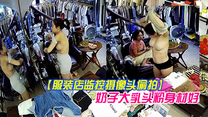 服装店监控摄像头偷拍顾客试穿衣服气质老板娘在办公.室试穿样板_奶子大乳头粉身材好封面