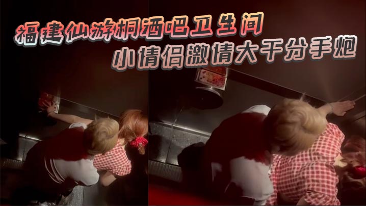 福建仙游桐酒吧卫生间惊现激情时刻小情侣激情大干分.手炮操着操着就哭了封面