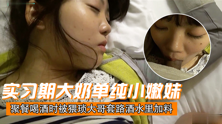 刚毕业入职实习期大奶单纯小嫩妹聚餐喝酒时被猥琐大.哥套路酒水里加料昏倒带到宾馆扒光玩肏封面