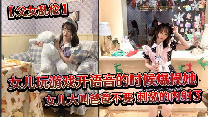 父女乱伦女儿玩游戏开语音的时候爆操她女儿大叫爸爸.不要刺激的内射了封面