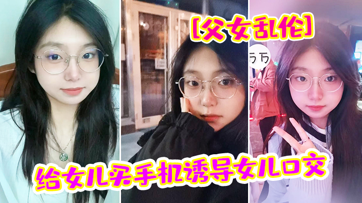 父女乱伦给女儿买手机诱导女儿口交_最后强插破处内.射爸_疼封面