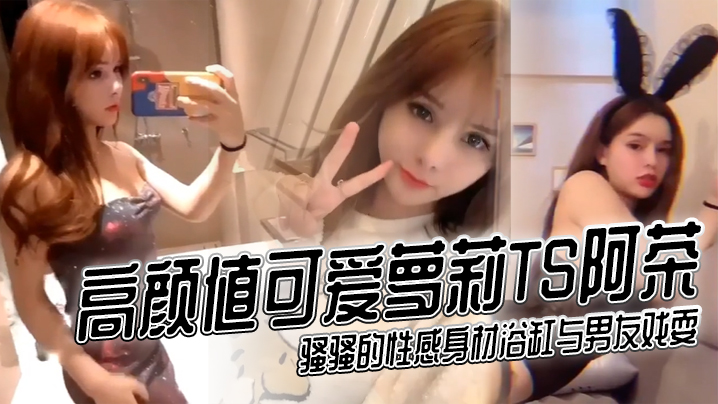 高颜值可爱萝莉TS阿茶骚骚的性感身材浴缸与男友戏.耍封面