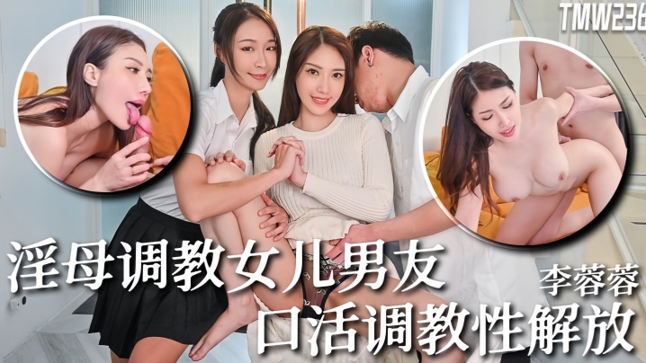 李蓉蓉TMW236骚母调教女儿男友口活调教性解放封面