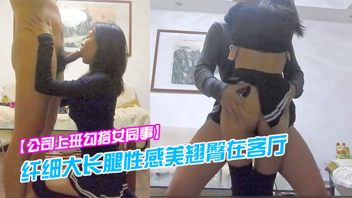 公司上班勾搭女同事纤细大长腿性感美翘臀在客厅各种.干逼受不了跑到洗手间又被后插封面
