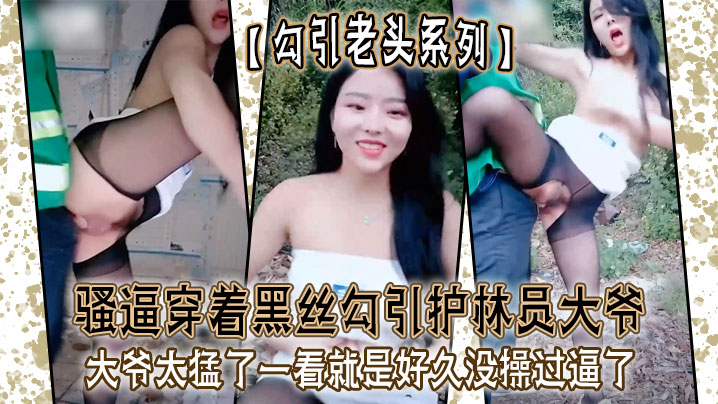 勾引老头系列骚逼穿着黑丝勾引护林员大爷_大爷太猛.了一看就是好久没操过逼了封面