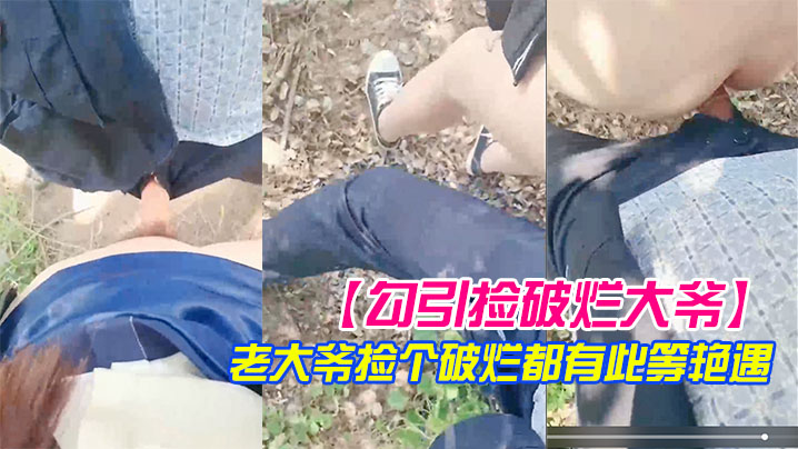 勾引捡破烂大爷小树林激战长屌被口快感直击天灵盖老.大爷捡个破烂都有此等艳遇封面