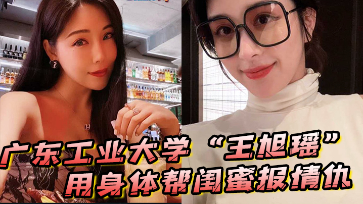 广东工业大学王旭瑶用身体帮闺蜜报情仇却反被曝光操.逼视频封面