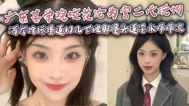 广东某学院校花沦为富二代玩物酒店跪舔骚逼扣几下她.那馒头逼淫水哗哗流那骚样儿看得人鸡儿硬邦邦封面