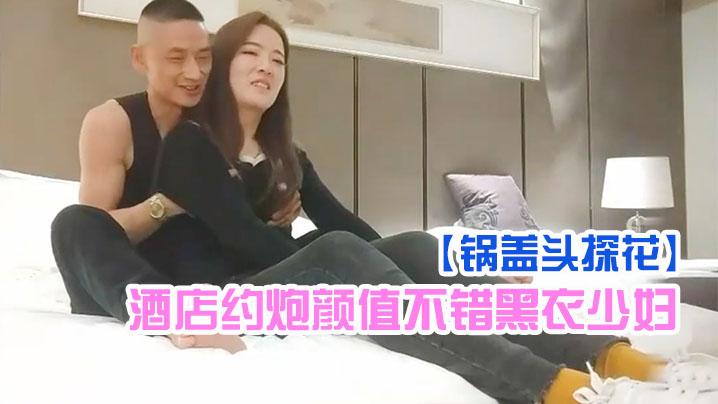 锅盖头探花酒店约炮颜值不错黑衣少妇啪啪舔逼扣弄后.入骑坐猛操封面